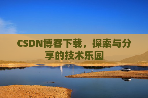 CSDN博客下载,探索与分享的技术乐园 CSDN博客下载,探索与分享的技术乐园